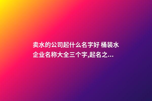 卖水的公司起什么名字好 桶装水企业名称大全三个字,起名之家-第1张-公司起名-玄机派